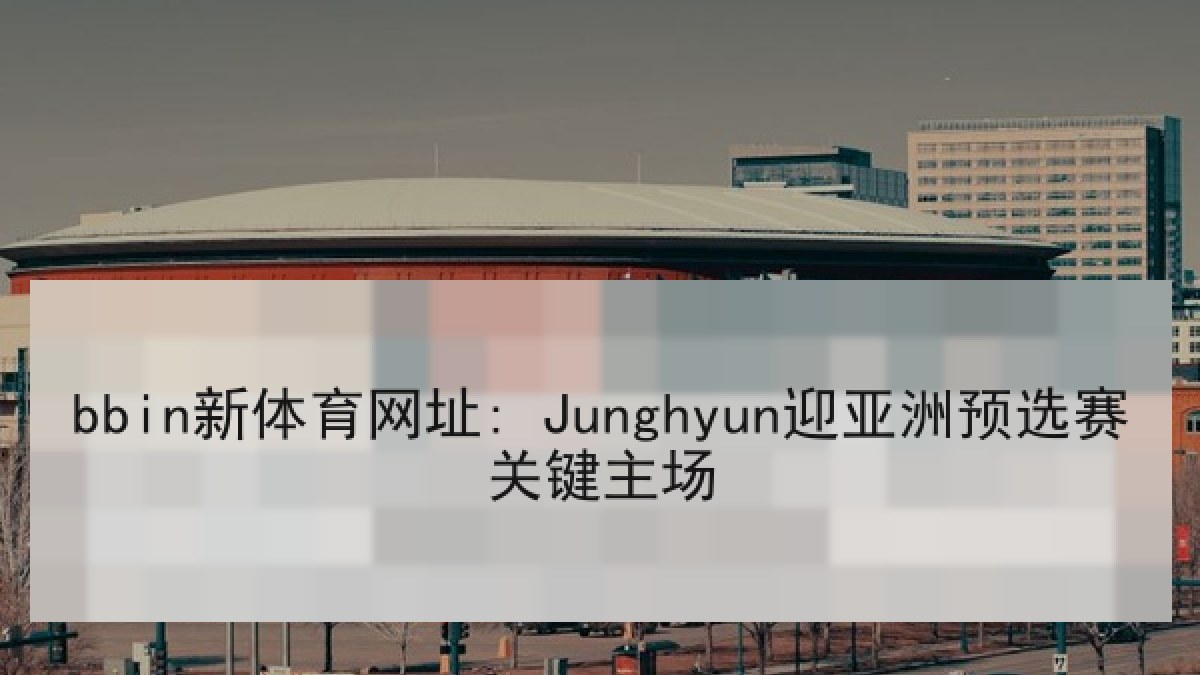 bbin新体育网址: Junghyun迎亚洲预选赛关键主场 bbin新体育网址: Junghyun迎亚洲预选赛关键主场