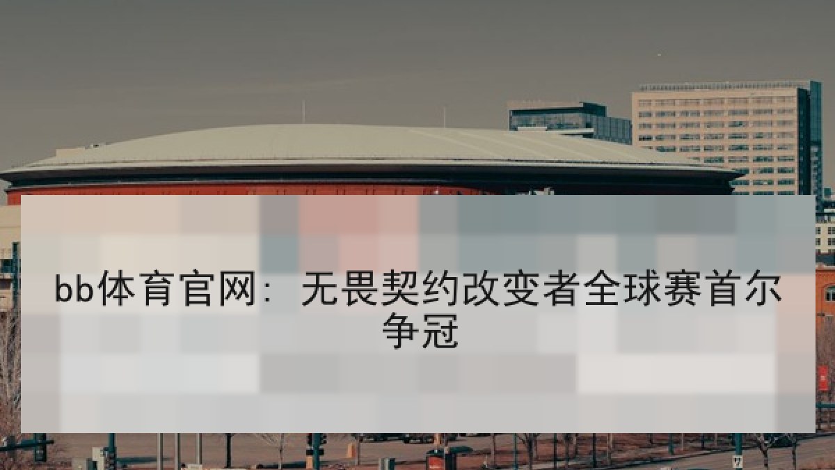 bb体育官网: 无畏契约改变者全球赛首尔争冠 bb体育官网: 无畏契约改变者全球赛首尔争冠